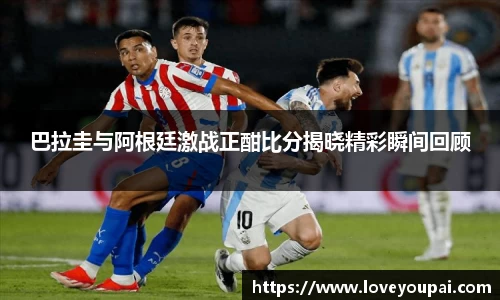 悟空体育巴拉圭与阿根廷激战正酣比分揭晓精彩瞬间回顾