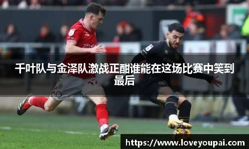 悟空体育千叶队与金泽队激战正酣谁能在这场比赛中笑到最后