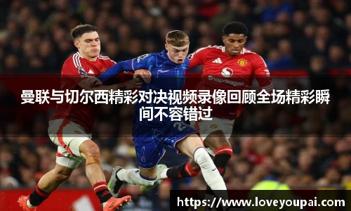 悟空体育曼联与切尔西精彩对决视频录像回顾全场精彩瞬间不容错过