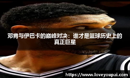 悟空体育邓肯与伊巴卡的巅峰对决：谁才是篮球历史上的真正巨星