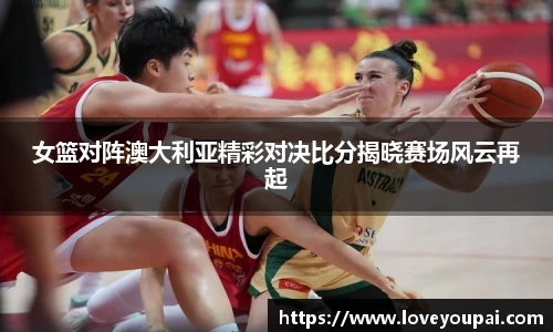悟空体育女篮对阵澳大利亚精彩对决比分揭晓赛场风云再起