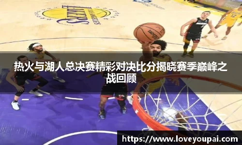 悟空体育热火与湖人总决赛精彩对决比分揭晓赛季巅峰之战回顾